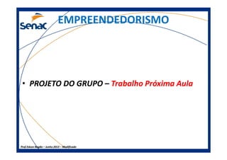 EMPREENDEDORISMO
•• PROJETO DO GRUPOPROJETO DO GRUPO –– TrabalhoTrabalho PróximaPróxima AulaAula
Prof.Prof.Edson NegãoEdson Negão –– Junho 2013Junho 2013 –– ModificadoModificado
•• PROJETO DO GRUPOPROJETO DO GRUPO –– TrabalhoTrabalho PróximaPróxima AulaAula
 