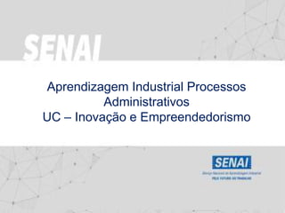 Aprendizagem Industrial Processos
Administrativos
UC – Inovação e Empreendedorismo
 