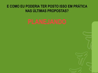E COMO EU PODERIA TER POSTO ISSO EM PRÁTICA
NAS ÚLTIMAS PROPOSTAS?
PLANEJANDO
 