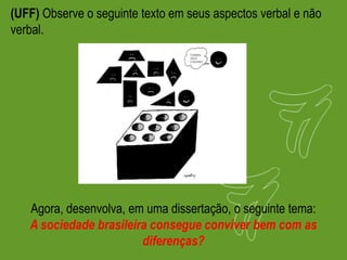 (UFF) Observe o seguinte texto em seus aspectos verbal e não
verbal.
Agora, desenvolva, em uma dissertação, o seguinte tema:
A sociedade brasileira consegue conviver bem com as
diferenças?
 