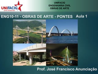 UNIFACIG
ENGENHARIA CIVIL
OBRAS DE ARTE
ENG10-11 - OBRAS DE ARTE - PONTES Aula 1
Prof. José Francisco Anunciação
 