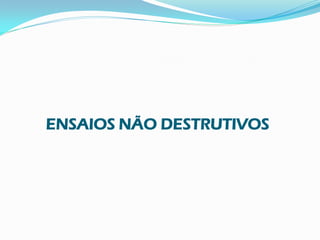 ENSAIOS NÃO DESTRUTIVOS
 