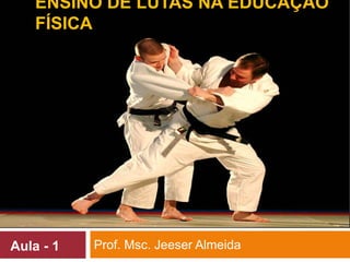 ENSINO DE LUTAS NA EDUCAÇÃO
    FÍSICA




Aula - 1   Prof. Msc. Jeeser Almeida
 