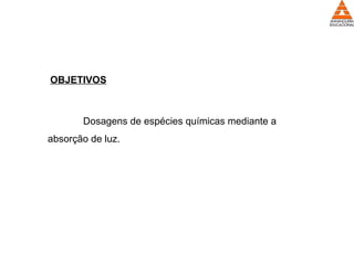 OBJETIVOS
Dosagens de espécies químicas mediante a
absorção de luz.
 