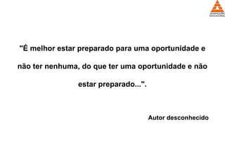"É melhor estar preparado para uma oportunidade e
não ter nenhuma, do que ter uma oportunidade e não
estar preparado...".
Autor desconhecido
 
