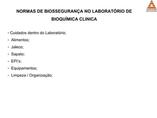 NORMAS DE BIOSSEGURANÇA NO LABORATÓRIO DE
BIOQUÍMICA CLINICA
- Cuidados dentro do Laboratório;
- Alimentos;
- Jaleco;
- Sapato;
- EPI’s;
- Equipamentos;
- Limpeza / Organização;
 