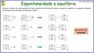 Espontaneidade e equilíbrio
Prof.: Maurício Pereira
Usando o critério de reciprocidade de Euler, aplicável às diferenciais exatas a esquerda, obtém-se as seguintes relações,
conhecidas como equações de Maxwell a direita:
Equações de
Maxwell
27
 