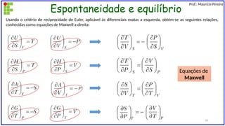Espontaneidade e equilíbrio
Prof.: Maurício Pereira
Usando o critério de reciprocidade de Euler, aplicável às diferenciais exatas a esquerda, obtém-se as seguintes relações,
conhecidas como equações de Maxwell a direita:
Equações de
Maxwell
28
 