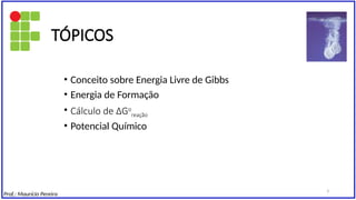• Conceito sobre Energia Livre de Gibbs
• Energia de Formação
• Cálculo de ∆Go
reação
• Potencial Químico
TÓPICOS
Prof.: Maurício Pereira
3
 
