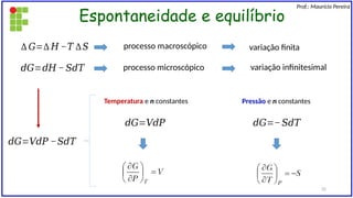 Espontaneidade e equilíbrio
Prof.: Maurício Pereira
∆ 𝐺=∆ 𝐻 −𝑇 ∆𝑆
𝑑𝐺=𝑑𝐻 −𝑆𝑑𝑇
processo macroscópico
processo microscópico variação infinitesimal
𝑑𝐺=𝑉𝑑𝑃 −𝑆𝑑𝑇
variação finita
𝑑𝐺=𝑉𝑑𝑃 𝑑𝐺=−𝑆𝑑𝑇
Temperatura e n constantes Pressão e n constantes
32
 