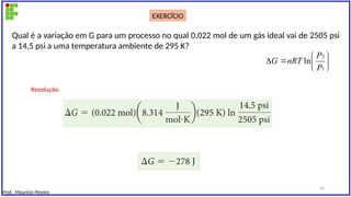 Prof.: Maurício Pereira
Qual é a variação em G para um processo no qual 0,022 mol de um gás ideal vai de 2505 psi
a 14,5 psi a uma temperatura ambiente de 295 K?
EXERCÍCIO








1
2
ln
P
P
nRT
G
Resolução:
34
 