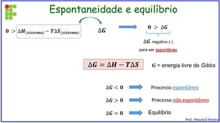 Espontaneidade e equilíbrio
Processo não espontâneo
Processo espontâneo
Equilíbrio
G = energia livre de Gibbs
Prof.: Maurício Pereira
6
 