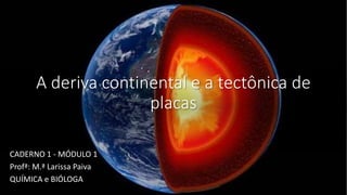A deriva continental e a tectônica de
placas
CADERNO 1 - MÓDULO 1
Profª: M.ª Larissa Paiva
QUÍMICA e BIÓLOGA
 