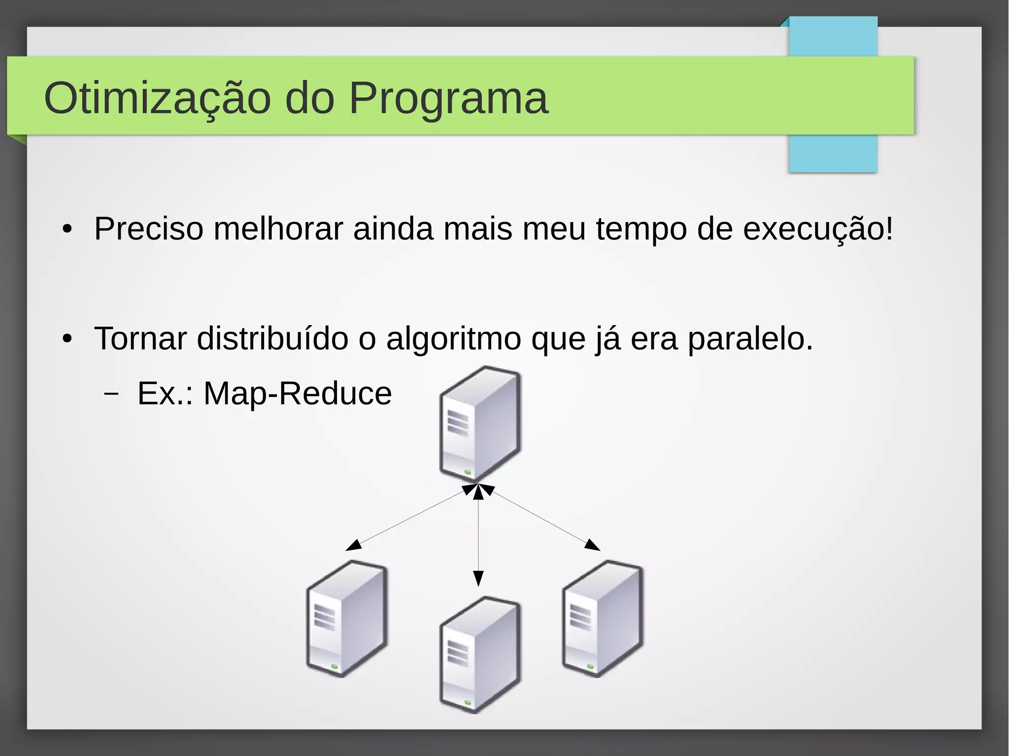 Otimização do Programa
● Preciso melhorar ainda mais meu tempo de execução!
● Tornar distribuído o algoritmo que já era paralelo.
– Ex.: Map-Reduce
 