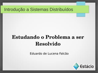 Introdução a Sistemas Distribuídos
Estudando o Problema a ser 
Resolvido
Eduardo de Lucena Falcão
 
