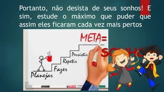 Portanto, não desista de seus sonhos! E
sim, estude o máximo que puder que
assim eles ficaram cada vez mais pertos
=
SONHOS
 