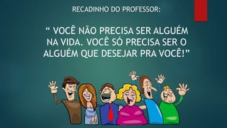 RECADINHO DO PROFESSOR:
“ VOCÊ NÃO PRECISA SER ALGUÉM
NA VIDA. VOCÊ SÓ PRECISA SER O
ALGUÉM QUE DESEJAR PRA VOCÊ!”
 