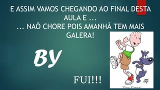 E ASSIM VAMOS CHEGANDO AO FINAL DESTA
AULA E ...
... NAÕ CHORE POIS AMANHÃ TEM MAIS
GALERA!
FUI!!!
 