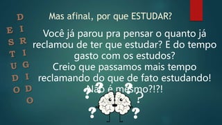 Mas afinal, por que ESTUDAR?
Você já parou pra pensar o quanto já
reclamou de ter que estudar? E do tempo
gasto com os estudos?
Creio que passamos mais tempo
reclamando do que de fato estudando!
Não é mesmo?!?!
?
 