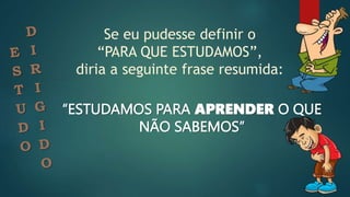 Se eu pudesse definir o
“PARA QUE ESTUDAMOS”,
diria a seguinte frase resumida:
“ESTUDAMOS PARA APRENDER O QUE
NÃO SABEMOS”
 