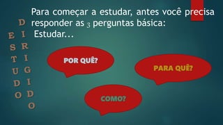 Para começar a estudar, antes você precisa
responder as 3 perguntas básica:
Estudar...
POR QUÊ?
PARA QUÊ?
COMO?
 
