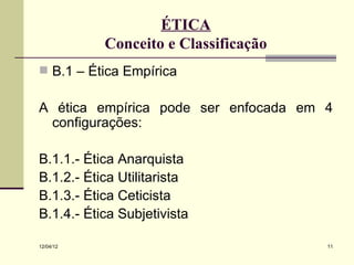 ÉTICA
           Conceito e Classificação
 B.1 – Ética Empírica


A ética empírica pode ser enfocada em 4
 configurações:

B.1.1.- Ética Anarquista
B.1.2.- Ética Utilitarista
B.1.3.- Ética Ceticista
B.1.4.- Ética Subjetivista

12/04/12                              11
 