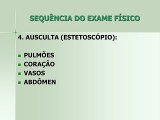 SEQUÊNCIA DO EXAME FÍSICO
4. AUSCULTA (ESTETOSCÓPIO):
 PULMÕES
 CORAÇÃO
 VASOS
 ABDÔMEN
 