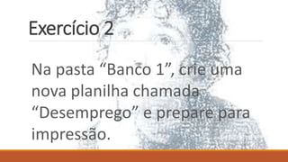 Exercício 2
Na pasta “Banco 1”, crie uma
nova planilha chamada
“Desemprego” e prepare para
impressão.
 