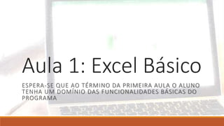 Aula 1: Excel Básico
ESPERA-SE QUE AO TÉRMINO DA PRIMEIRA AULA O ALUNO
TENHA UM DOMÍNIO DAS FUNCIONALIDADES BÁSICAS DO
PROGRAMA
 