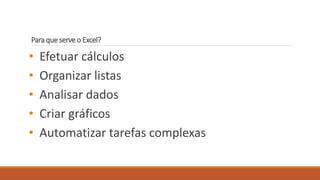 Para que serve o Excel?
• Efetuar cálculos
• Organizar listas
• Analisar dados
• Criar gráficos
• Automatizar tarefas complexas
 