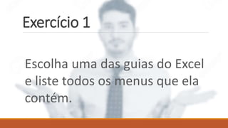 Exercício 1
Escolha uma das guias do Excel
e liste todos os menus que ela
contém.
 