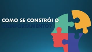COMO SE CONSTRÓI O
COMPORTAMENTO?
 