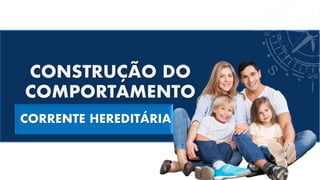 CONSTRUÇÃO DO
COMPORTAMENTO
CORRENTE HEREDITÁRIA
 