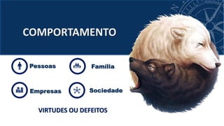COMPORTAMENTO
VIRTUDES OU DEFEITOS
Família
Sociedade
Pessoas
Empresas
 