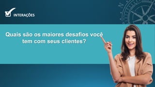 Quais são os maiores desafios você
tem com seus clientes?
INTERAÇÕES
 