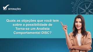 Quais as objeções que você tem
sobre a possibilidade de
Torna-se um Analista
Comportamental DISC?
INTERAÇÕES
 