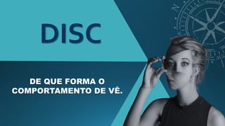 DISC
DE QUE FORMA O
COMPORTAMENTO DE VÊ.
 