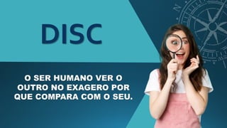 DISC
O SER HUMANO VER O
OUTRO NO EXAGERO POR
QUE COMPARA COM O SEU.
 