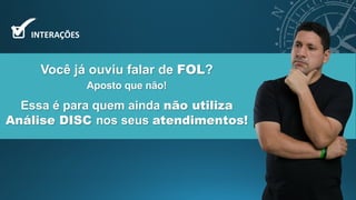 Você já ouviu falar de FOL?
INTERAÇÕES
Essa é para quem ainda não utiliza
Análise DISC nos seus atendimentos!
Aposto que não!
 