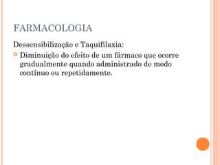 FARMACOLOGIA
Dessensibilização e Taquifilaxia:
 Diminuição do efeito de um fármaco que ocorre
gradualmente quando administrado de modo
contínuo ou repetidamente.
 