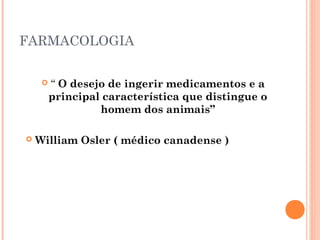 FARMACOLOGIA
 “ O desejo de ingerir medicamentos e a
principal característica que distingue o
homem dos animais”
 William Osler ( médico canadense )
 