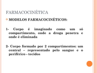 FARMACOCINÉTICA
 MODELOS FARMACOCINÉTICOS:
1- Corpo é imaginado como um só
compartimento, onde a droga penetra e
onde é eliminada
2- Corpo formado por 2 compartimentos: um
central – representado pelo sangue e o
periférico - tecidos
 