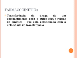 FARMACOCINÉTICA
 Transferência da droga de um
compartimento para o outro segue regras
da cinética – que esta relacionada com a
velocidade de transferência
 