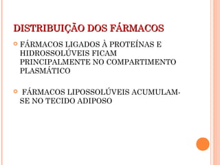 DISTRIBUIÇÃO DOS FÁRMACOSDISTRIBUIÇÃO DOS FÁRMACOS
 FÁRMACOS LIGADOS À PROTEÍNAS E
HIDROSSOLÚVEIS FICAM
PRINCIPALMENTE NO COMPARTIMENTO
PLASMÁTICO
 FÁRMACOS LIPOSSOLÚVEIS ACUMULAM-
SE NO TECIDO ADIPOSO
 