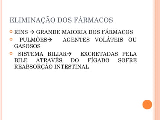 ELIMINAÇÃO DOS FÁRMACOS
 RINS  GRANDE MAIORIA DOS FÁRMACOS
 PULMÕES AGENTES VOLÁTEIS OU
GASOSOS
 SISTEMA BILIAR EXCRETADAS PELA
BILE ATRAVÉS DO FÍGADO SOFRE
REABSORÇÃO INTESTINAL
 
