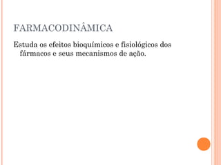 FARMACODINÂMICA
Estuda os efeitos bioquímicos e fisiológicos dos
fármacos e seus mecanismos de ação.
 