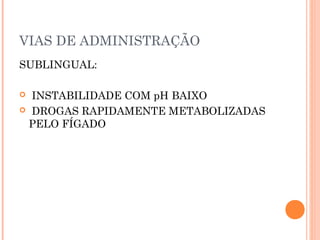 VIAS DE ADMINISTRAÇÃO
SUBLINGUAL:
 INSTABILIDADE COM pH BAIXO
 DROGAS RAPIDAMENTE METABOLIZADAS
PELO FÍGADO
 