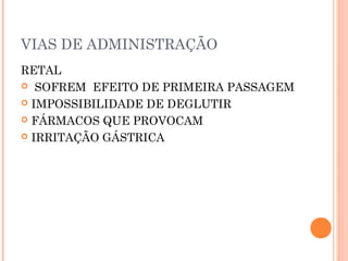 VIAS DE ADMINISTRAÇÃO
RETAL
 SOFREM EFEITO DE PRIMEIRA PASSAGEM
 IMPOSSIBILIDADE DE DEGLUTIR
 FÁRMACOS QUE PROVOCAM
 IRRITAÇÃO GÁSTRICA
 