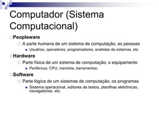 Computador (Sistema
Computacional)
Peopleware
     A parte humana de um sistema de computação, as pessoas
          Usu...