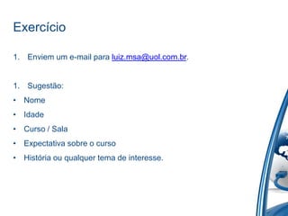 Exercício

1. Enviem um e-mail para luiz.msa@uol.com.br.


1. Sugestão:
• Nome
• Idade
• Curso / Sala
• Expectativa sobre o curso
• História ou qualquer tema de interesse.
 